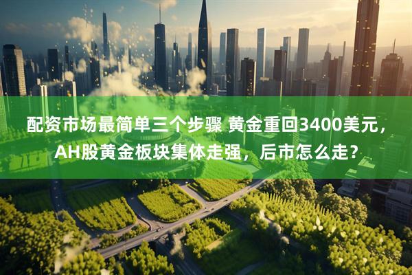 配资市场最简单三个步骤 黄金重回3400美元，AH股黄金板块集体走强，后市怎么走？