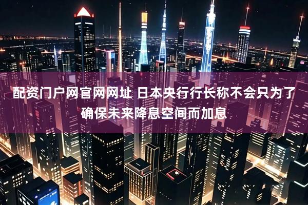 配资门户网官网网址 日本央行行长称不会只为了确保未来降息空间而加息