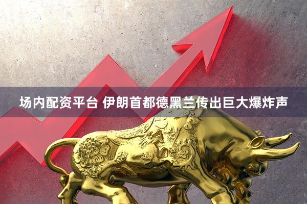 场内配资平台 伊朗首都德黑兰传出巨大爆炸声