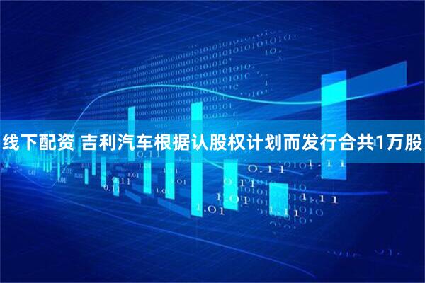 线下配资 吉利汽车根据认股权计划而发行合共1万股
