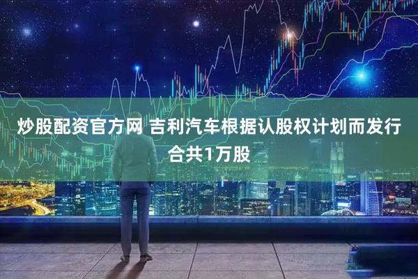炒股配资官方网 吉利汽车根据认股权计划而发行合共1万股