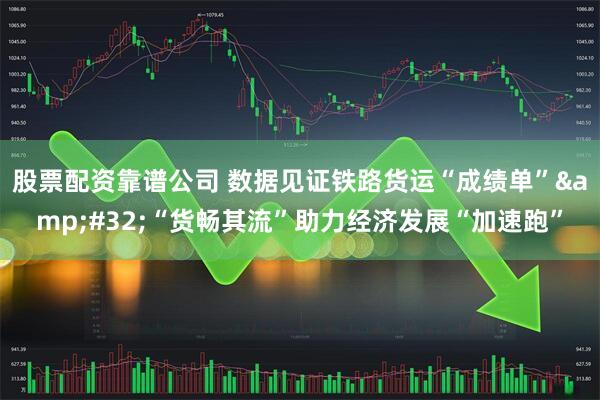 股票配资靠谱公司 数据见证铁路货运“成绩单”&#32;“货畅其流”助力经济发展“加速跑”
