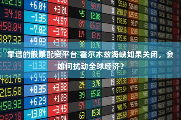 靠谱的股票配资平台 霍尔木兹海峡如果关闭，会如何扰动全球经济？
