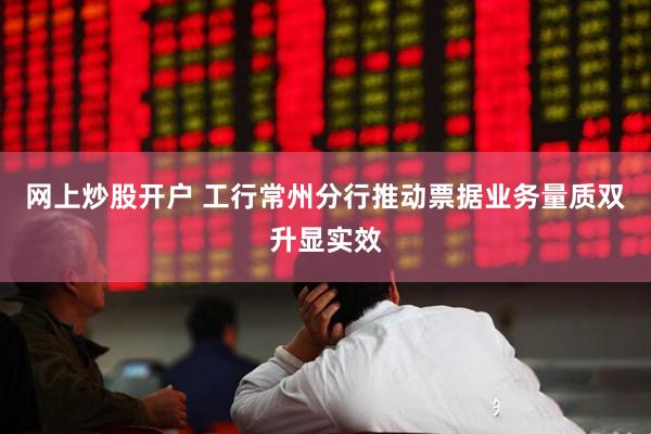 网上炒股开户 工行常州分行推动票据业务量质双升显实效