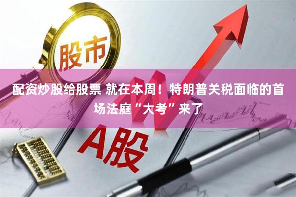 配资炒股给股票 就在本周！特朗普关税面临的首场法庭“大考”来了