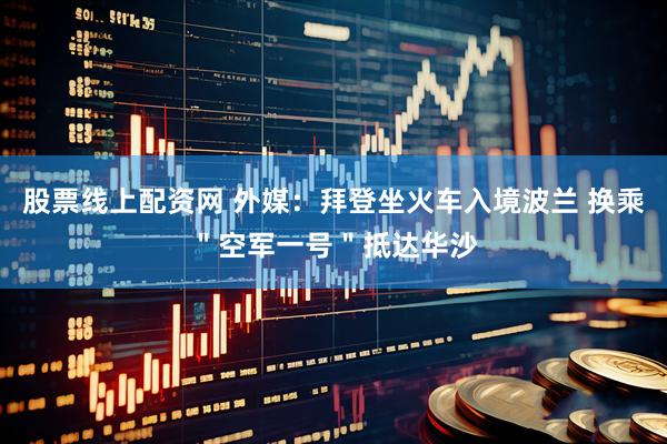 股票线上配资网 外媒：拜登坐火车入境波兰 换乘＂空军一号＂抵达华沙