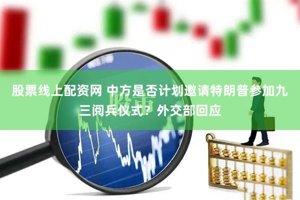股票线上配资网 中方是否计划邀请特朗普参加九三阅兵仪式？外交部回应