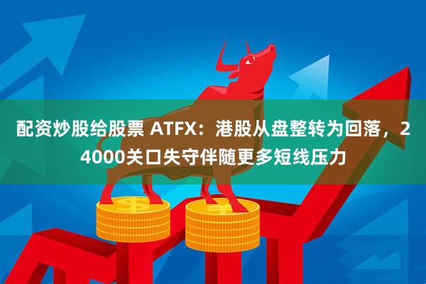 配资炒股给股票 ATFX：港股从盘整转为回落，24000关口失守伴随更多短线压力