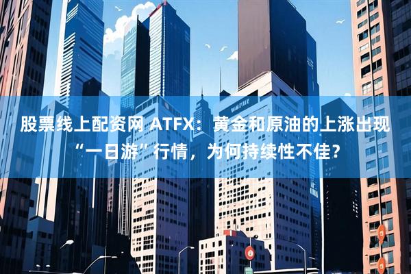 股票线上配资网 ATFX：黄金和原油的上涨出现“一日游”行情，为何持续性不佳？