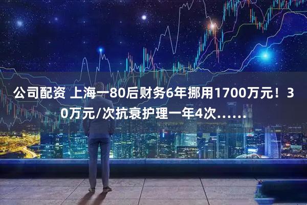 公司配资 上海一80后财务6年挪用1700万元！30万元/次抗衰护理一年4次……