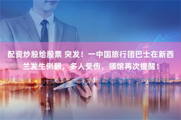 配资炒股给股票 突发！一中国旅行团巴士在新西兰发生侧翻，多人受伤，领馆再次提醒！