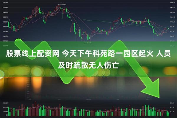股票线上配资网 今天下午科苑路一园区起火 人员及时疏散无人伤亡
