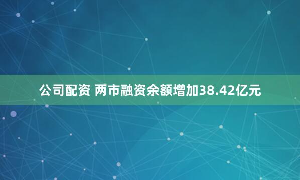 公司配资 两市融资余额增加38.42亿元
