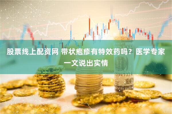 股票线上配资网 带状疱疹有特效药吗？医学专家一文说出实情