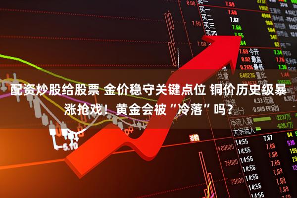 配资炒股给股票 金价稳守关键点位 铜价历史级暴涨抢戏！黄金会被“冷落”吗？