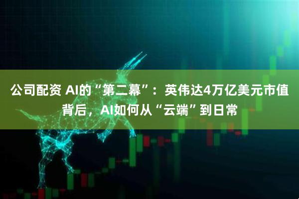 公司配资 AI的“第二幕”：英伟达4万亿美元市值背后，AI如何从“云端”到日常