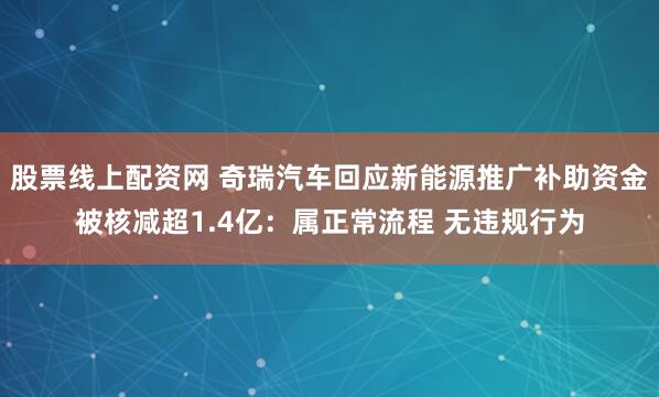 股票线上配资网 奇瑞汽车回应新能源推广补助资金被核减超1.4亿：属正常流程 无违规行为