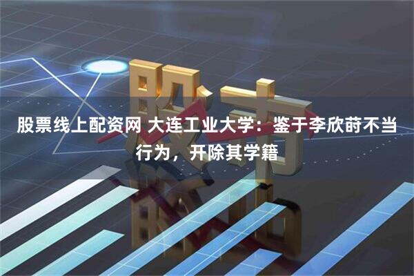 股票线上配资网 大连工业大学：鉴于李欣莳不当行为，开除其学籍