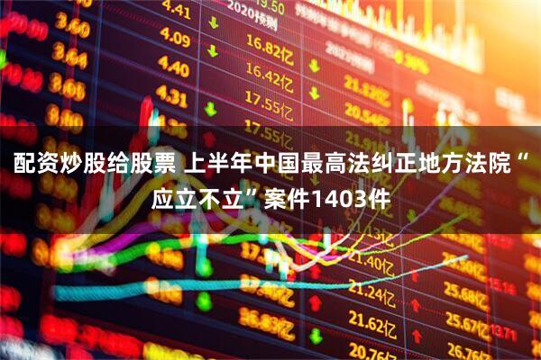 配资炒股给股票 上半年中国最高法纠正地方法院“应立不立”案件1403件