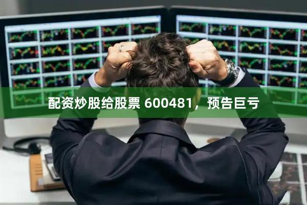 配资炒股给股票 600481，预告巨亏