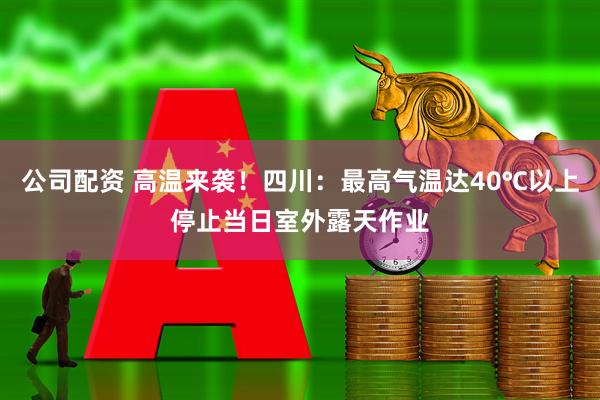 公司配资 高温来袭！四川：最高气温达40℃以上停止当日室外露天作业