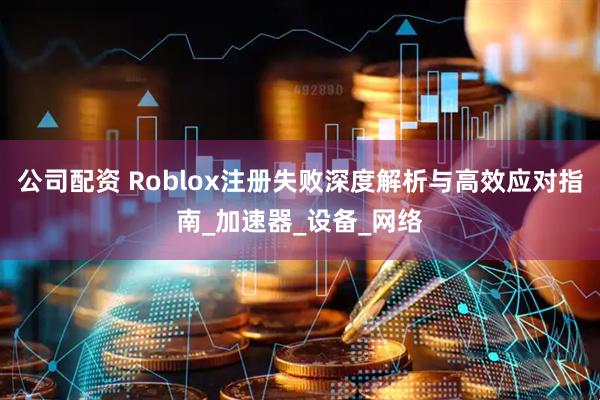 公司配资 Roblox注册失败深度解析与高效应对指南_加速器_设备_网络