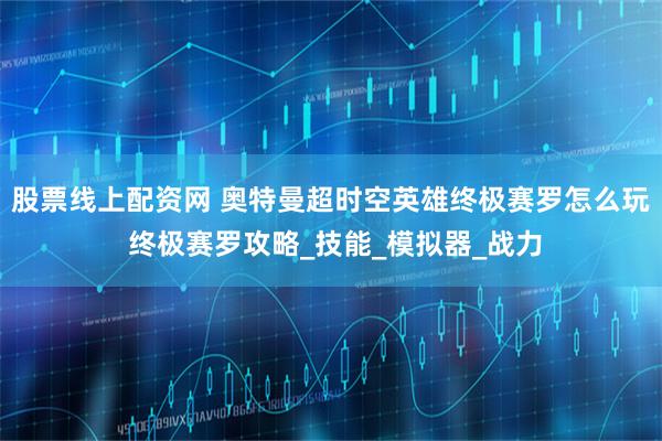 股票线上配资网 奥特曼超时空英雄终极赛罗怎么玩 终极赛罗攻略_技能_模拟器_战力