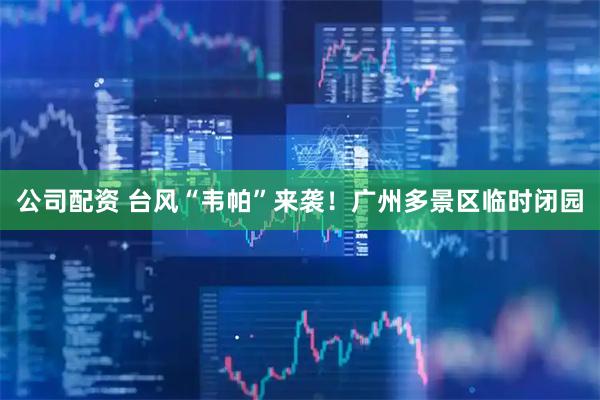 公司配资 台风“韦帕”来袭！广州多景区临时闭园