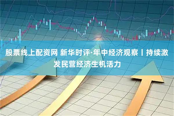 股票线上配资网 新华时评·年中经济观察丨持续激发民营经济生机活力