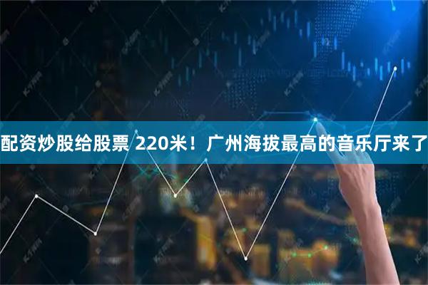 配资炒股给股票 220米！广州海拔最高的音乐厅来了