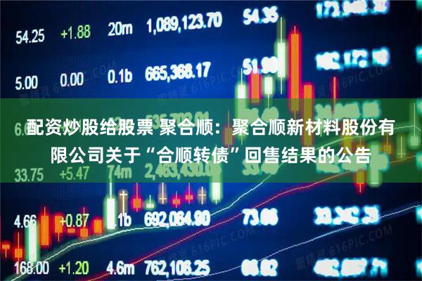 配资炒股给股票 聚合顺:  聚合顺新材料股份有限公司关于“合顺转债”回售结果的公告