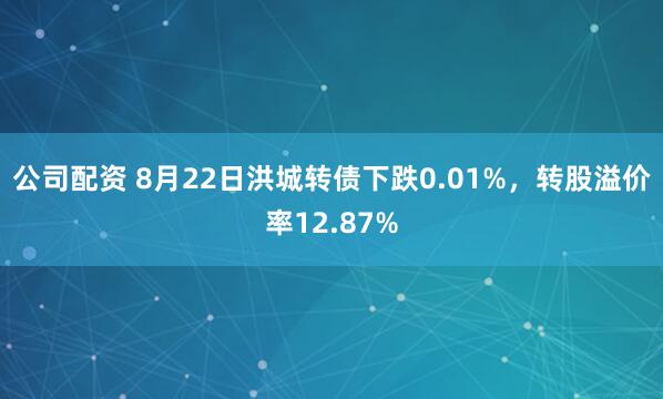 公司配资 8月22日洪城转债下跌0.01%，转股溢价率12.87%