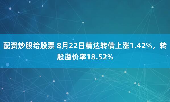 配资炒股给股票 8月22日精达转债上涨1.42%，转股溢价率18.52%