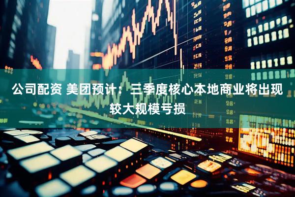 公司配资 美团预计：三季度核心本地商业将出现较大规模亏损