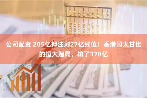 公司配资 205亿押注剩27亿残值！香港阔太甘比的恒大赌局，输了178亿
