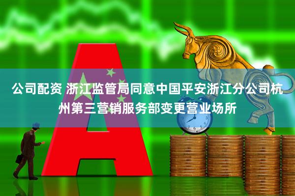公司配资 浙江监管局同意中国平安浙江分公司杭州第三营销服务部变更营业场所