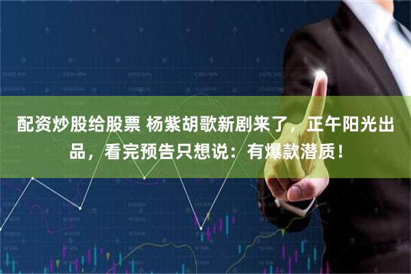 配资炒股给股票 杨紫胡歌新剧来了，正午阳光出品，看完预告只想说：有爆款潜质！