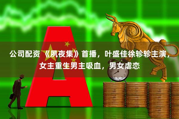 公司配资 《夙夜集》首播，叶盛佳徐轸轸主演，女主重生男主吸血，男女虐恋