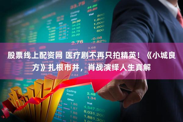 股票线上配资网 医疗剧不再只拍精英！《小城良方》扎根市井，肖战演绎人生真解