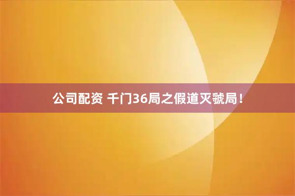 公司配资 千门36局之假道灭虢局！