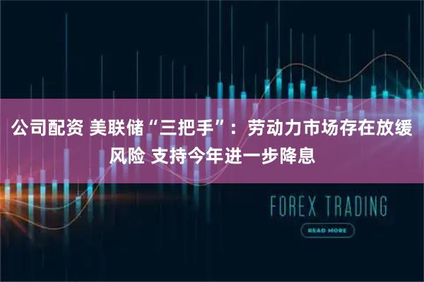 公司配资 美联储“三把手”：劳动力市场存在放缓风险 支持今年进一步降息