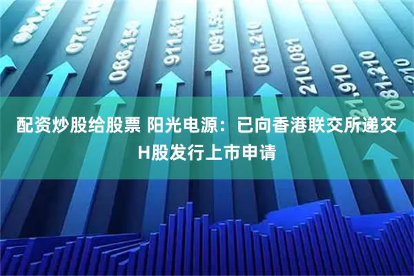 配资炒股给股票 阳光电源：已向香港联交所递交H股发行上市申请