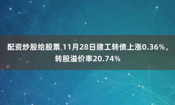 配资炒股给股票 11月28日建工转债上涨0.36%，转股溢价率20.74%