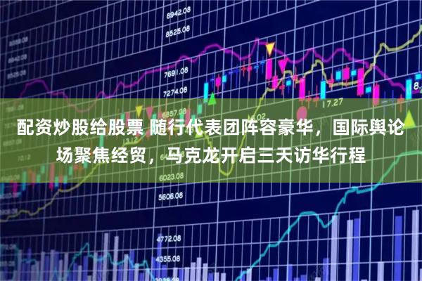 配资炒股给股票 随行代表团阵容豪华，国际舆论场聚焦经贸，马克龙开启三天访华行程