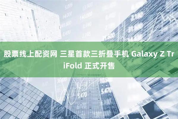 股票线上配资网 三星首款三折叠手机 Galaxy Z TriFold 正式开售