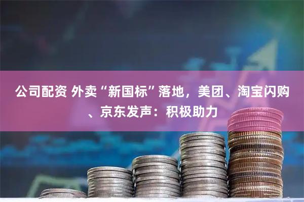 公司配资 外卖“新国标”落地，美团、淘宝闪购、京东发声：积极助力