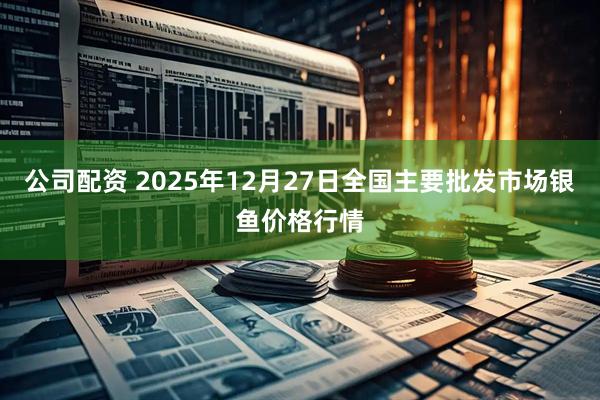 公司配资 2025年12月27日全国主要批发市场银鱼价格行情