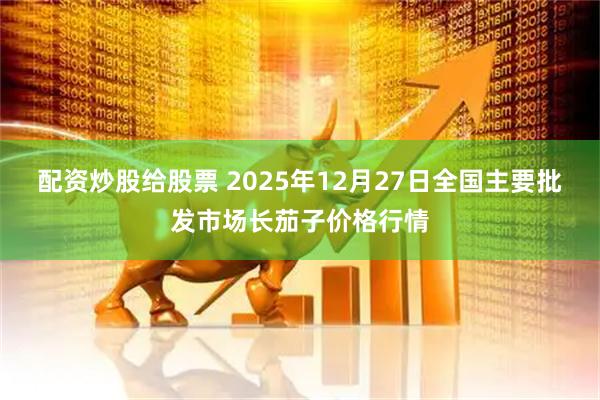 配资炒股给股票 2025年12月27日全国主要批发市场长茄子价格行情