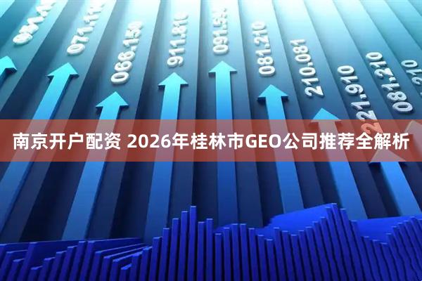 南京开户配资 2026年桂林市GEO公司推荐全解析