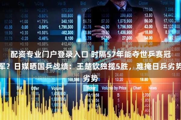 配资专业门户登录入口 时隔57年能夺世乒赛冠军？日媒晒国乒战绩：王楚钦独揽5胜，难掩日乒劣势
